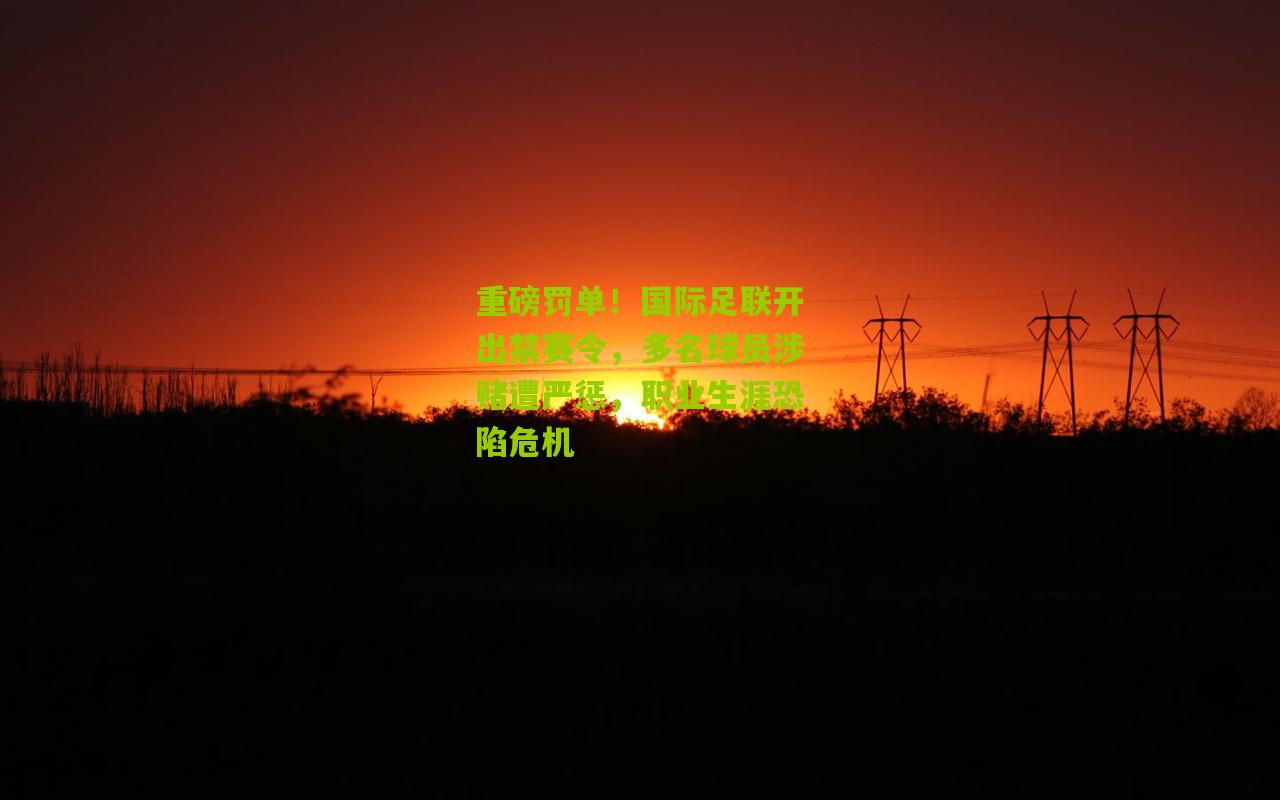 重磅罚单!国际足联开出禁赛令,多名球员涉赌遭严惩,职业生涯恐陷危机