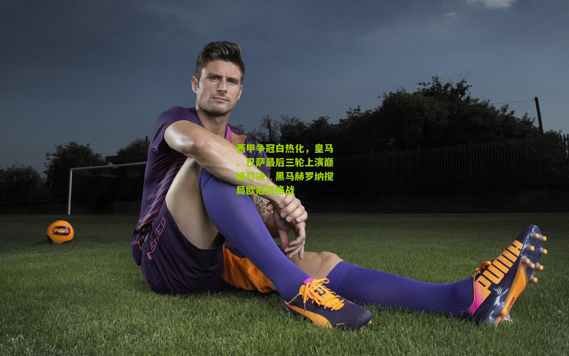 西甲争冠白热化，皇马、巴萨最后三轮上演巅峰对决，黑马赫罗纳搅局欧冠资格战