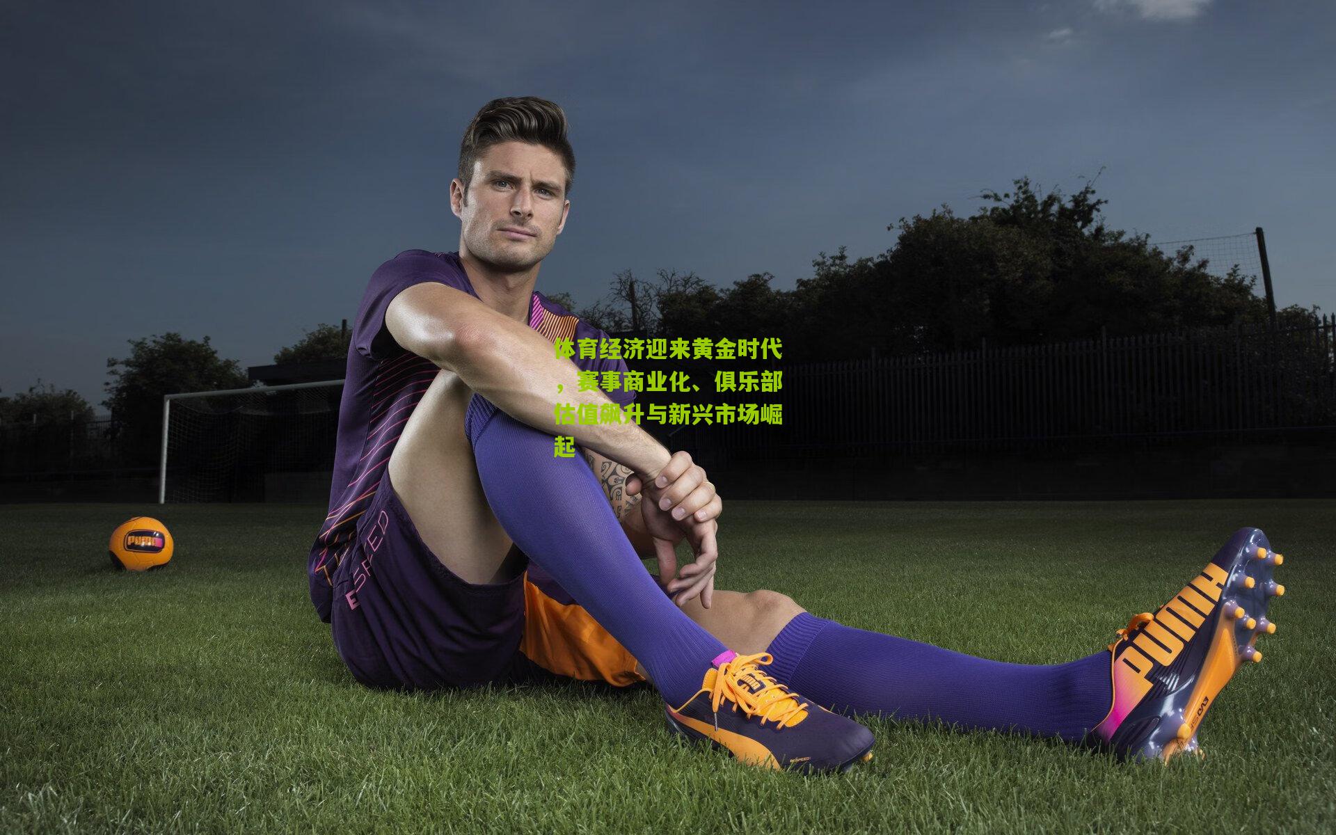 体育经济迎来黄金时代，赛事商业化、俱乐部估值飙升与新兴市场崛起