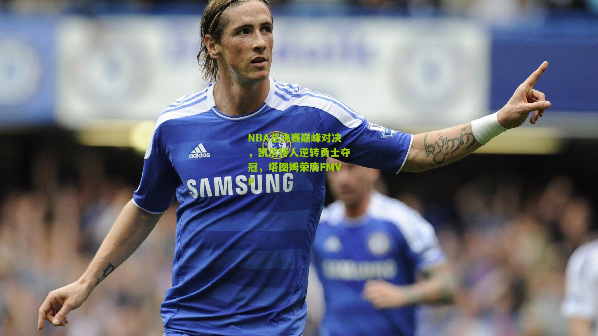 NBA总决赛巅峰对决,凯尔特人逆转勇士夺冠,塔图姆荣膺FMVP