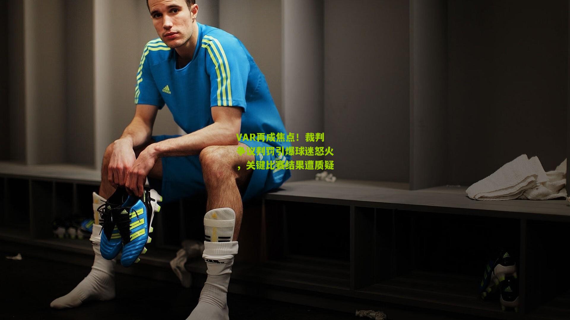VAR再成焦点！裁判争议判罚引爆球迷怒火，关键比赛结果遭质疑