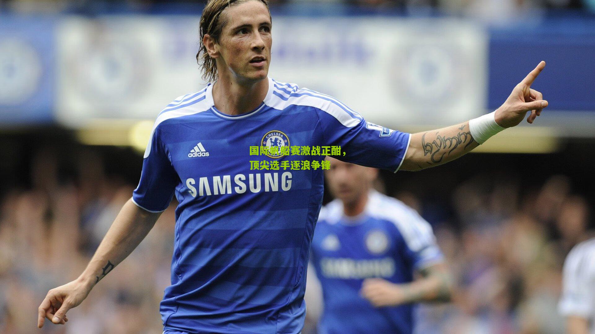 国际帆船赛激战正酣,顶尖选手逐浪争锋