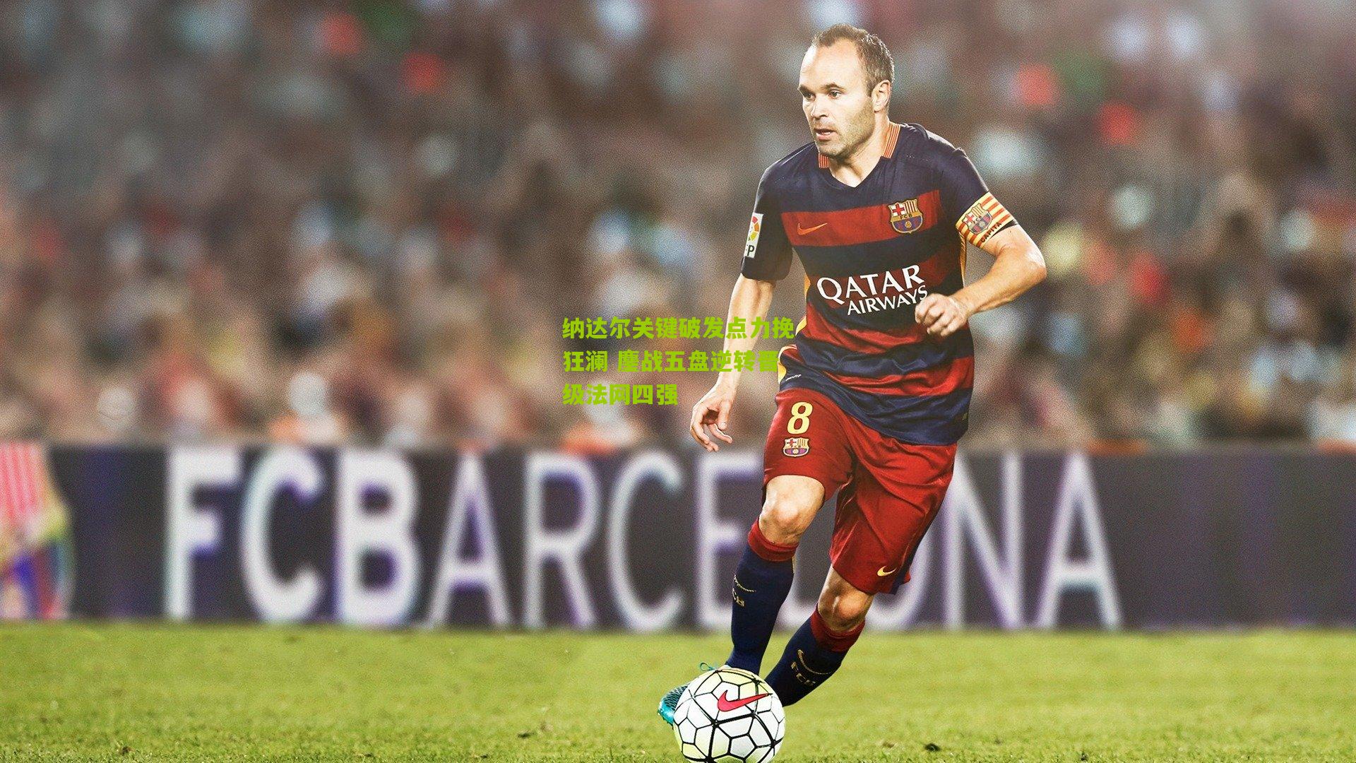 纳达尔关键破发点力挽狂澜 鏖战五盘逆转晋级法网四强